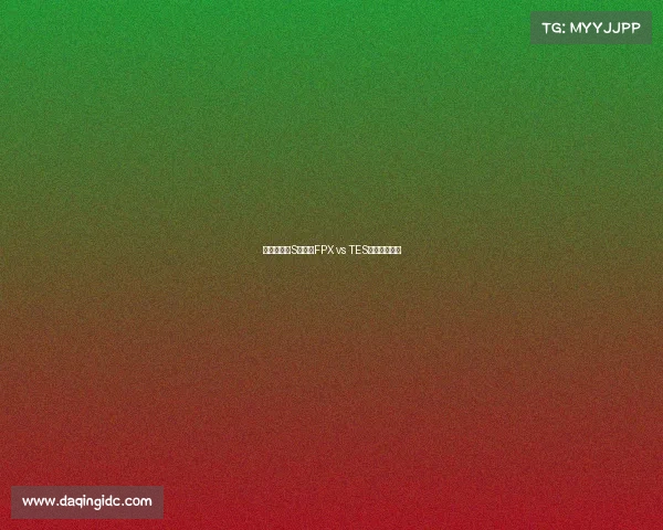 巅峰之战：S级豪门FPX vs TES引爆上海之巅